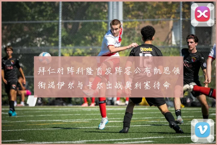 拜仁对阵科隆首发阵容公布凯恩领衔诺伊尔与卡尔出战奥利塞待命