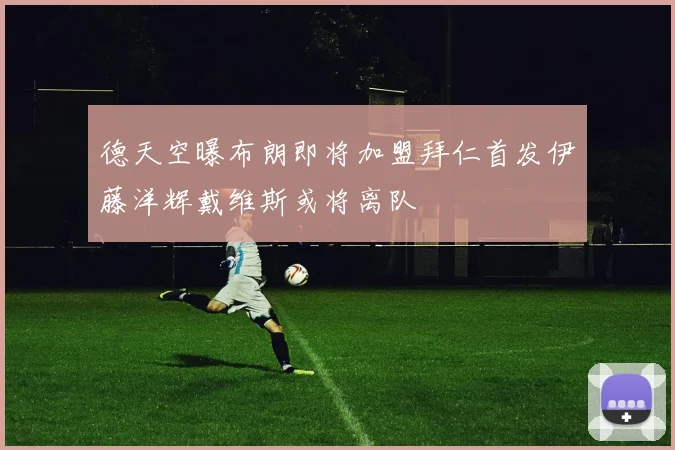 德天空曝布朗即将加盟拜仁首发伊藤洋辉戴维斯或将离队