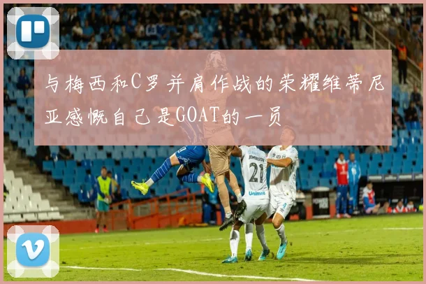 与梅西和C罗并肩作战的荣耀维蒂尼亚感慨自己是GOAT的一员