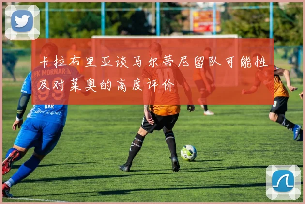 卡拉布里亚谈马尔蒂尼留队可能性及对莱奥的高度评价