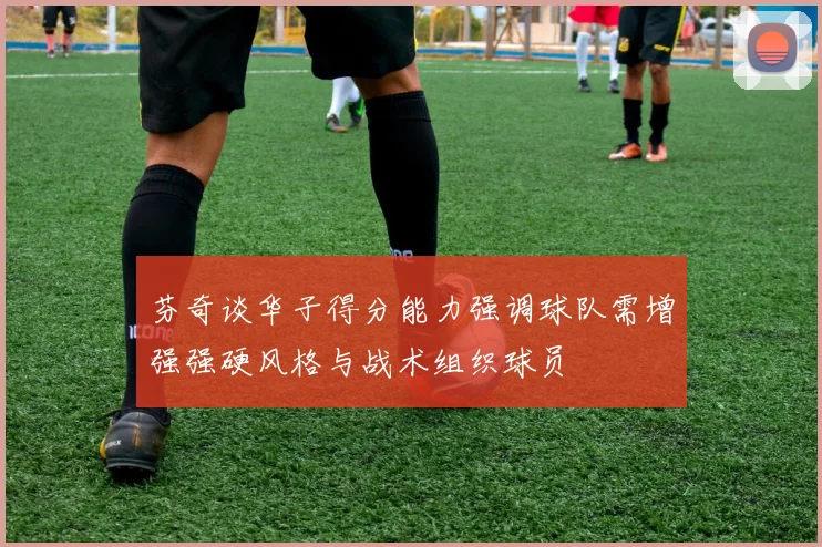 芬奇谈华子得分能力强调球队需增强强硬风格与战术组织球员