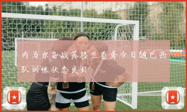 内马尔备战苏格兰首秀今日随巴西队训练状态良好
