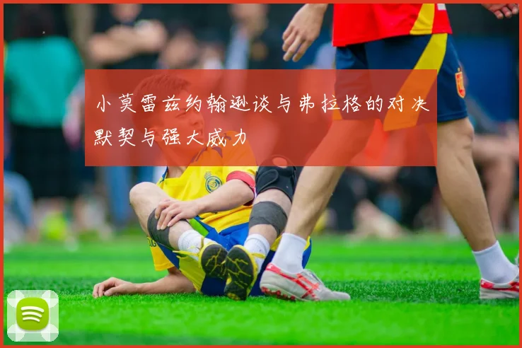 小莫雷兹约翰逊谈与弗拉格的对决默契与强大威力