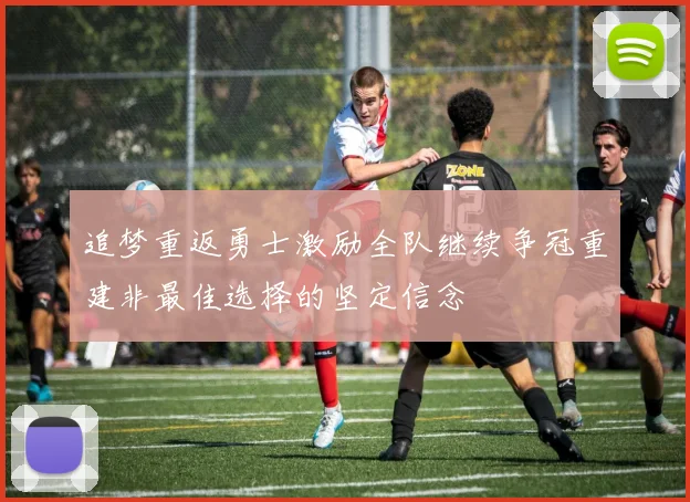 追梦重返勇士激励全队继续争冠重建非最佳选择的坚定信念