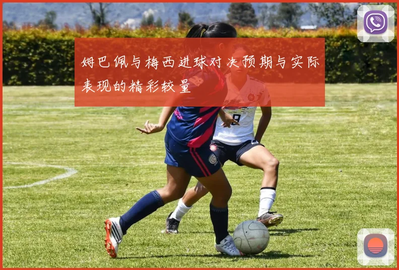 姆巴佩与梅西进球对决预期与实际表现的精彩较量