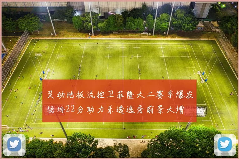 灵动地板流控卫菲隆大二赛季爆发场均22分助力乐透选秀前景大增