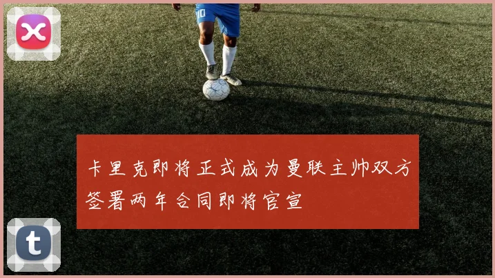卡里克即将正式成为曼联主帅双方签署两年合同即将官宣