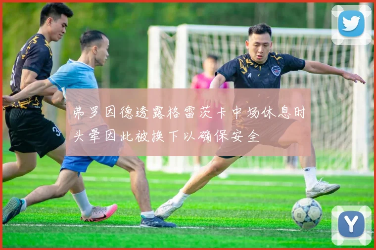 弗罗因德透露格雷茨卡中场休息时头晕因此被换下以确保安全