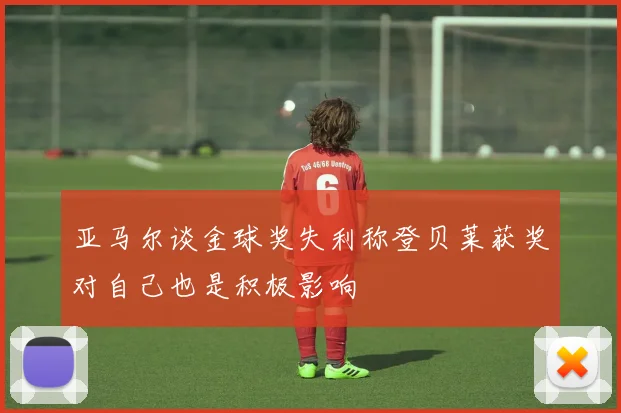 亚马尔谈金球奖失利称登贝莱获奖对自己也是积极影响