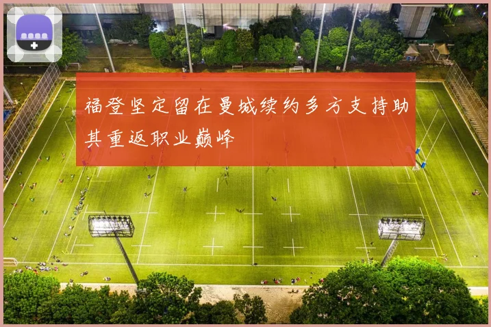 福登坚定留在曼城续约多方支持助其重返职业巅峰